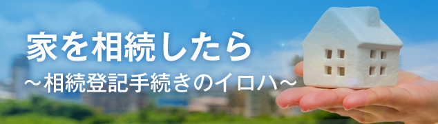 家を相続したら 〜相続登記手続きのイロハ〜